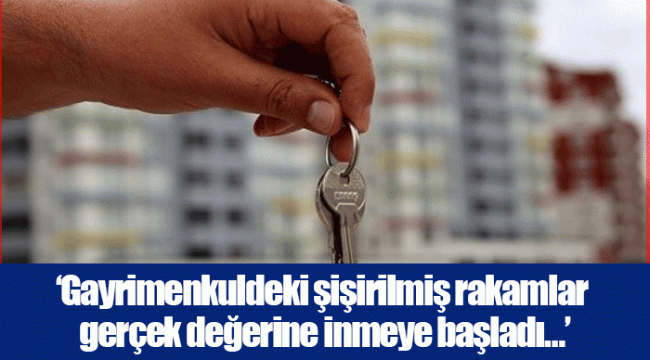 ‘Gayrimenkuldeki şişirilmiş rakamlar gerçek değerine inmeye başladı…’