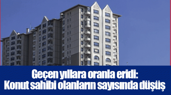 Geçen yıllara oranla eridi: Konut sahibi olanların sayısında düşüş