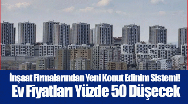 İnşaat Firmalarından Yeni Konut Edinim Sistemi! Ev Fiyatları Yüzde 50 Düşecek