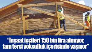 “İnşaat işçileri 150 bin lira almıyor, tam tersi yoksulluk içerisinde yaşıyor”