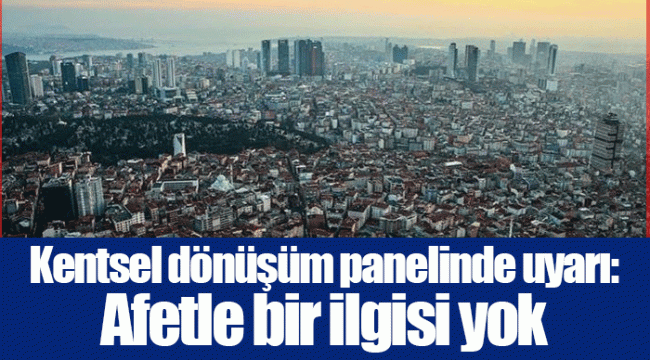 Kentsel dönüşüm panelinde uyarı: Afetle bir ilgisi yok