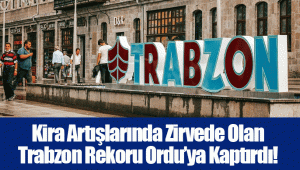 Kira Artışlarında Zirvede Olan Trabzon Rekoru Ordu’ya Kaptırdı!