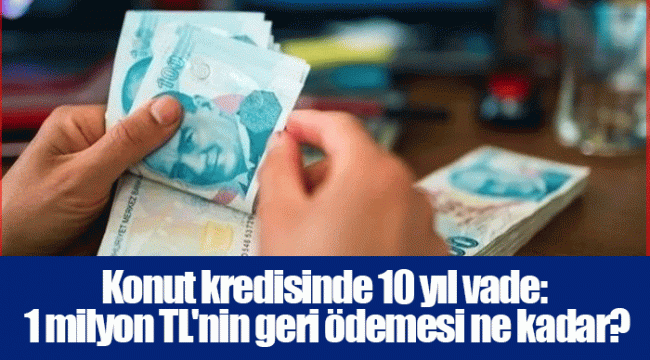 Konut kredisinde 10 yıl vade: 1 milyon TL'nin geri ödemesi ne kadar?