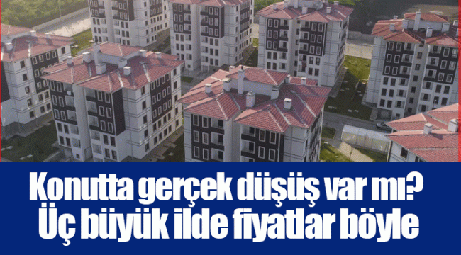 Konutta gerçek düşüş var mı? Üç büyük ilde fiyatlar böyle