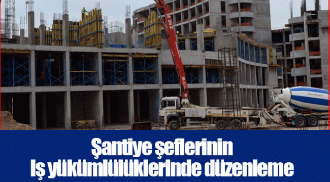 Şantiye şeflerinin iş yükümlülüklerinde düzenleme