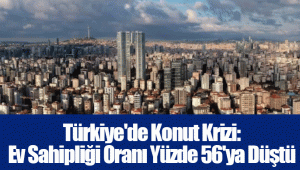 Türkiye'de Konut Krizi: Ev Sahipliği Oranı Yüzde 56'ya Düştü