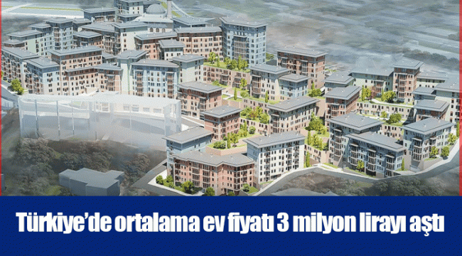 Türkiye’de ortalama ev fiyatı 3 milyon lirayı aştı