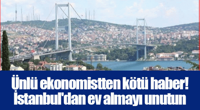 Ünlü ekonomistten kötü haber! İstanbul'dan ev almayı unutun