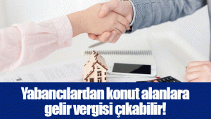 Yabancılardan konut alanlara gelir vergisi çıkabilir!