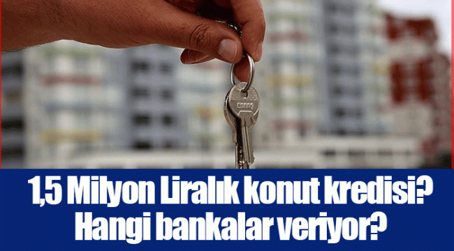 1,5 Milyon Liralık konut kredisi? Hangi bankalar veriyor?