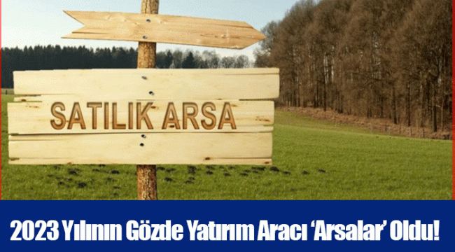 2023 Yılının Gözde Yatırım Aracı ‘Arsalar’ Oldu!