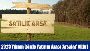 2023 Yılının Gözde Yatırım Aracı ‘Arsalar’ Oldu!