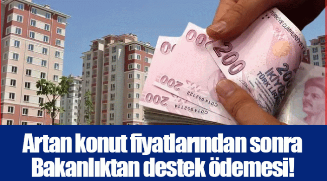 Artan konut fiyatlarından sonra Bakanlıktan destek ödemesi!