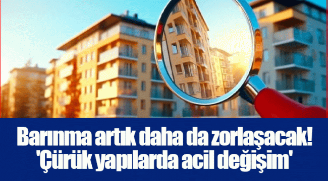 Barınma artık daha da zorlaşacak! 'Çürük yapılarda acil değişim'