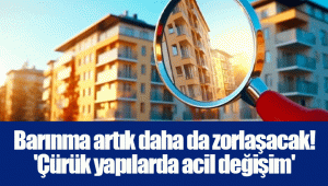 Barınma artık daha da zorlaşacak! 'Çürük yapılarda acil değişim'