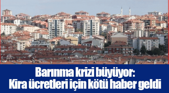 Barınma krizi büyüyor: Kira ücretleri için kötü haber geldi