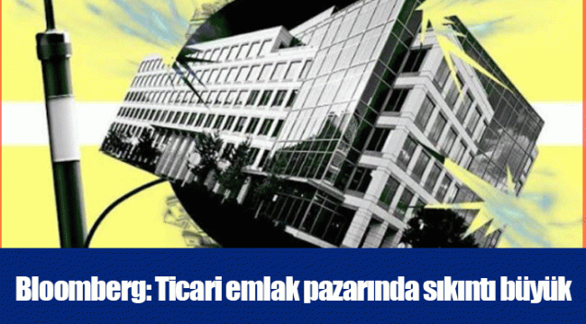 Bloomberg: Ticari emlak pazarında sıkıntı büyük