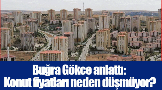 Buğra Gökce anlattı: Konut fiyatları neden düşmüyor?