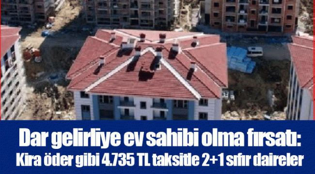 Dar gelirliye ev sahibi olma fırsatı: Kira öder gibi 4.735 TL taksitle 2+1 sıfır daireler