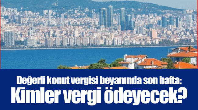 Değerli konut vergisi beyanında son hafta: Kimler vergi ödeyecek?