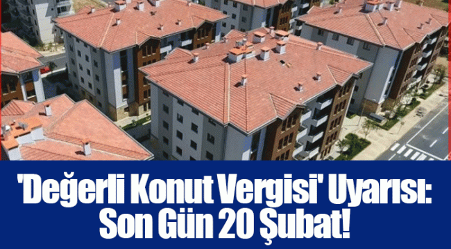 'Değerli Konut Vergisi' Uyarısı: Son Gün 20 Şubat!