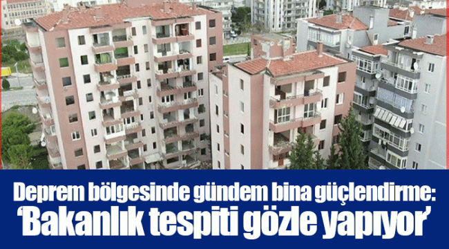 Deprem bölgesinde gündem bina güçlendirme: ‘Bakanlık tespiti gözle yapıyor’