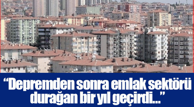 “Depremden sonra emlak sektörü durağan bir yıl geçirdi…”