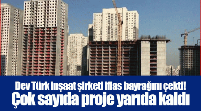 Dev Türk inşaat şirketi iflas bayrağını çekti! Çok sayıda proje yarıda kaldı