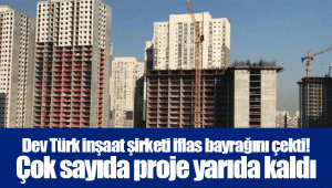 Dev Türk inşaat şirketi iflas bayrağını çekti! Çok sayıda proje yarıda kaldı