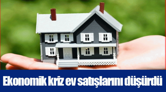 Ekonomik kriz ev satışlarını düşürdü