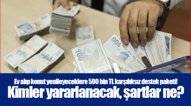 Ev alıp konut yenileyeceklere 500 bin TL karşılıksız destek paketi! Kimler yararlanacak, şartlar ne?