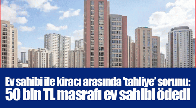 Ev sahibi ile kiracı arasında 'tahliye’ sorunu: 50 bin TL masrafı ev sahibi ödedi