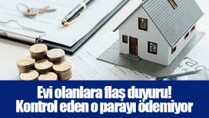 Evi olanlara flaş duyuru! Kontrol eden o parayı ödemiyor