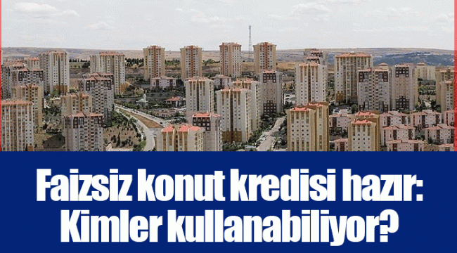 Faizsiz konut kredisi hazır: Kimler kullanabiliyor?