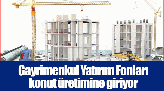 Gayrimenkul Yatırım Fonları konut üretimine giriyor