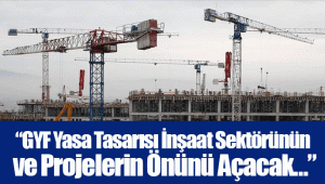 “GYF Yasa Tasarısı İnşaat Sektörünün ve Projelerin Önünü Açacak…”