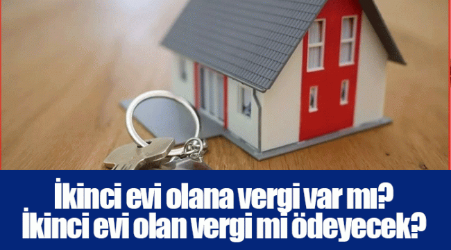 İkinci evi olana vergi var mı? İkinci evi olan vergi mi ödeyecek?