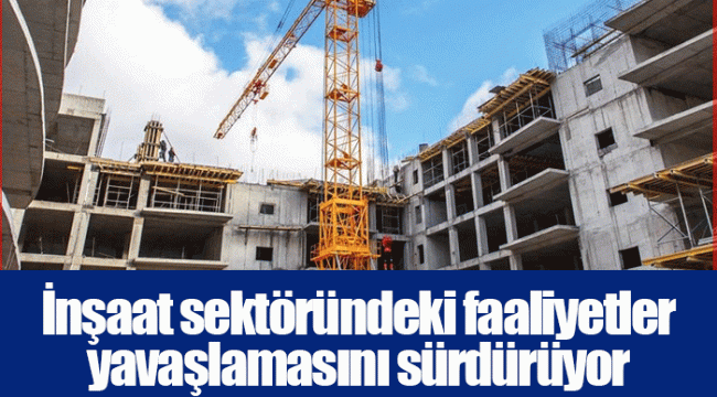 İnşaat sektöründeki faaliyetler yavaşlamasını sürdürüyor