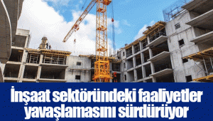 İnşaat sektöründeki faaliyetler yavaşlamasını sürdürüyor