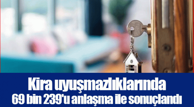 Kira uyuşmazlıklarında 69 bin 239'u anlaşma ile sonuçlandı