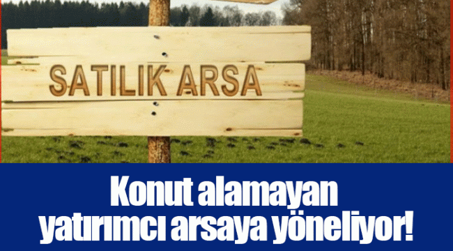 Konut alamayan yatırımcı arsaya yöneliyor!