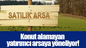 Konut alamayan yatırımcı arsaya yöneliyor!