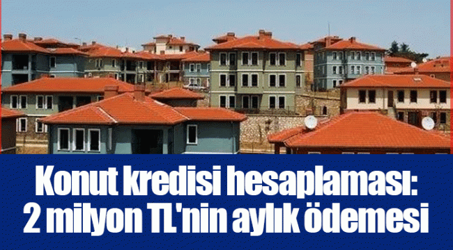 Konut kredisi hesaplaması: 2 milyon TL'nin aylık ödemesi