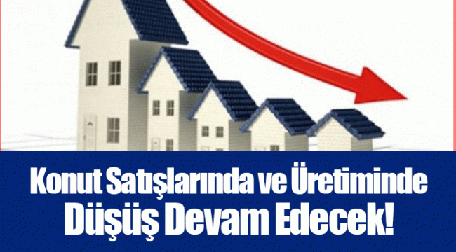 Konut Satışlarında ve Üretiminde Düşüş Devam Edecek!