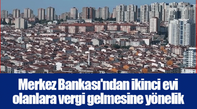 Merkez Bankası'ndan ikinci evi olanlara vergi gelmesine yönelik çağrı