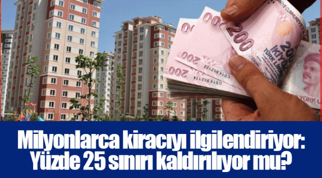 Milyonlarca kiracıyı ilgilendiriyor: Yüzde 25 sınırı kaldırılıyor mu?