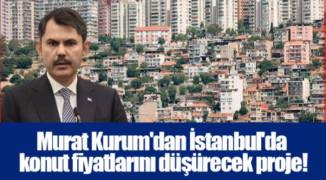 Murat Kurum'dan İstanbul'da konut fiyatlarını düşürecek proje!