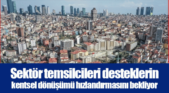 Sektör temsilcileri desteklerin kentsel dönüşümü hızlandırmasını bekliyor