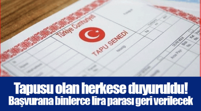 Tapusu olan herkese duyuruldu! Başvurana binlerce lira parası geri verilecek