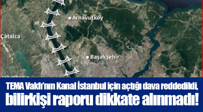 TEMA Vakfı’nın Kanal İstanbul için açtığı dava reddedildi, bilirkişi raporu dikkate alınmadı!